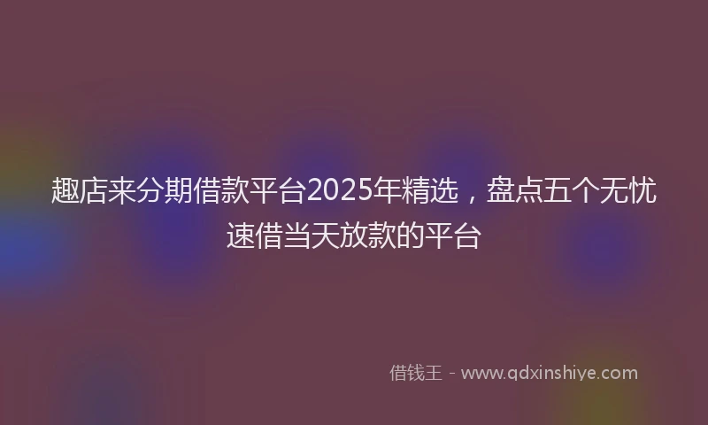 趣店来分期借款平台2025年精选，盘点五个无忧速借当天放款的平台