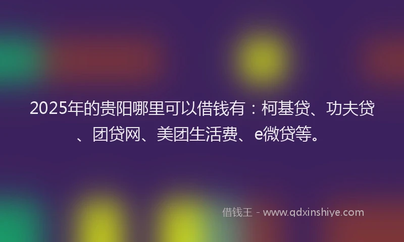 2025年的贵阳哪里可以借钱有：柯基贷、功夫贷、团贷网、美团生活费、e微贷等。