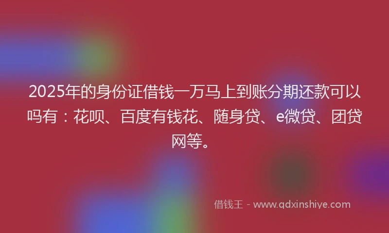 2025年的身份证借钱一万马上到账分期还款可以吗有：花呗、百度有钱花、随身贷、e微贷、团贷网等。