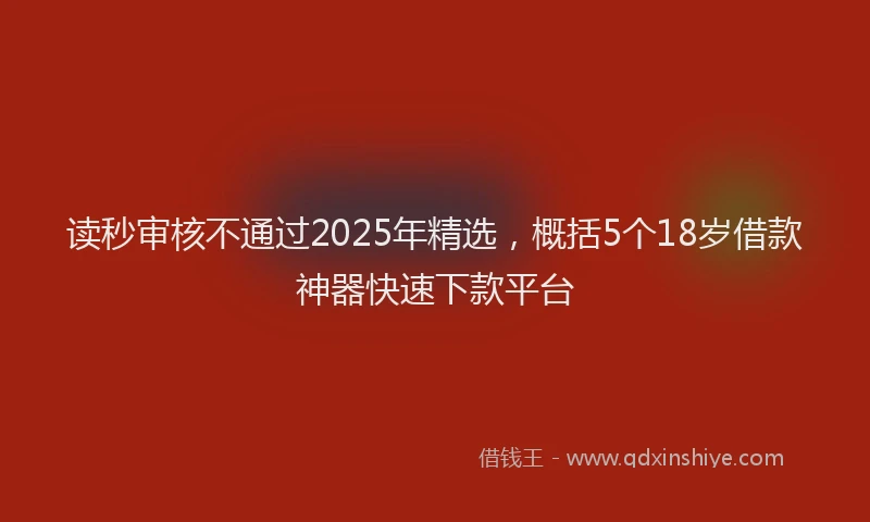 读秒审核不通过2025年精选，概括5个18岁借款神器快速下款平台