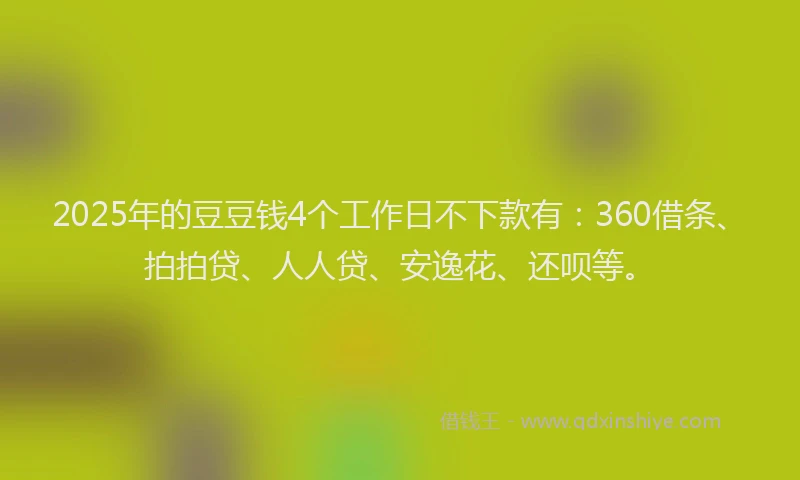 2025年的豆豆钱4个工作日不下款有：360借条、拍拍贷、人人贷、安逸花、还呗等。