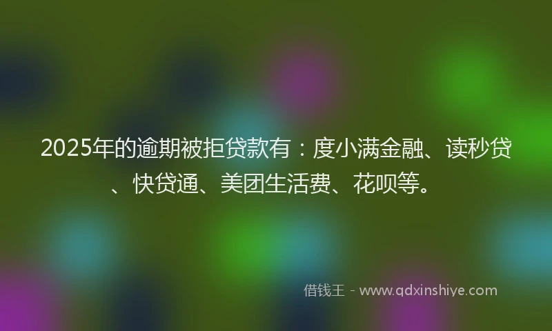 2025年的逾期被拒贷款有：度小满金融、读秒贷、快贷通、美团生活费、花呗等。