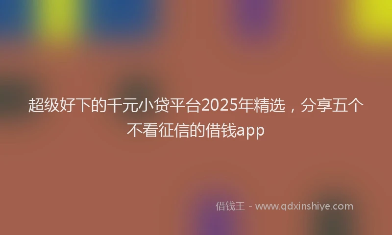 超级好下的千元小贷平台2025年精选，分享五个不看征信的借钱app