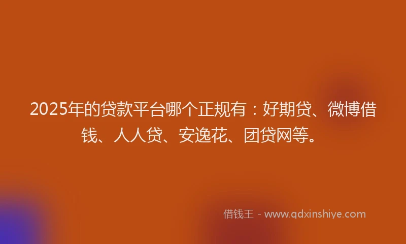 2025年的贷款平台哪个正规有：好期贷、微博借钱、人人贷、安逸花、团贷网等。