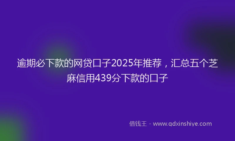 逾期必下款的网贷口子2025年推荐，汇总五个芝麻信用439分下款的口子