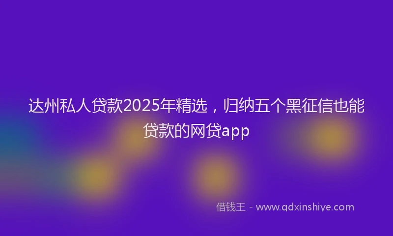 达州私人贷款2025年精选，归纳五个黑征信也能贷款的网贷app