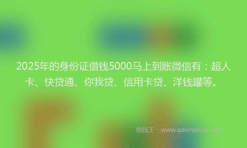2025年的身份证借钱5000马上到账微信有：超人卡、快贷通、你我贷、信用卡贷、洋钱罐等。