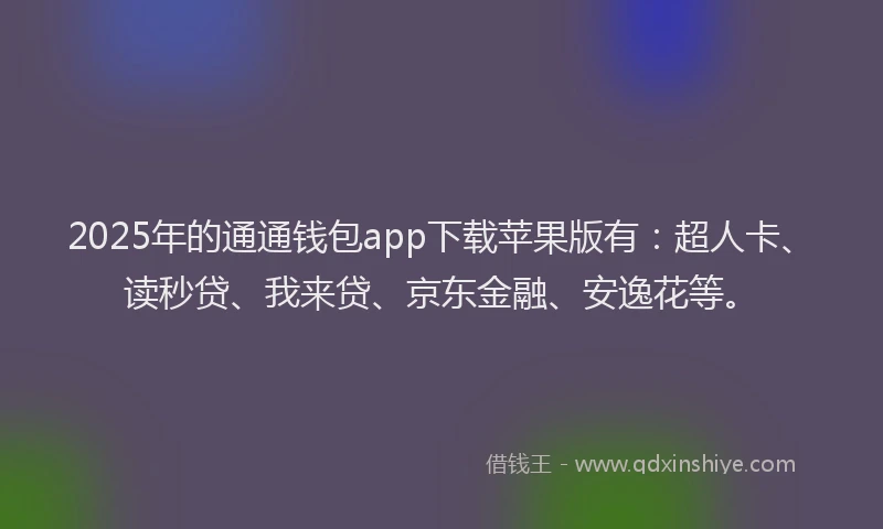 2025年的通通钱包app下载苹果版有：超人卡、读秒贷、我来贷、京东金融、安逸花等。
