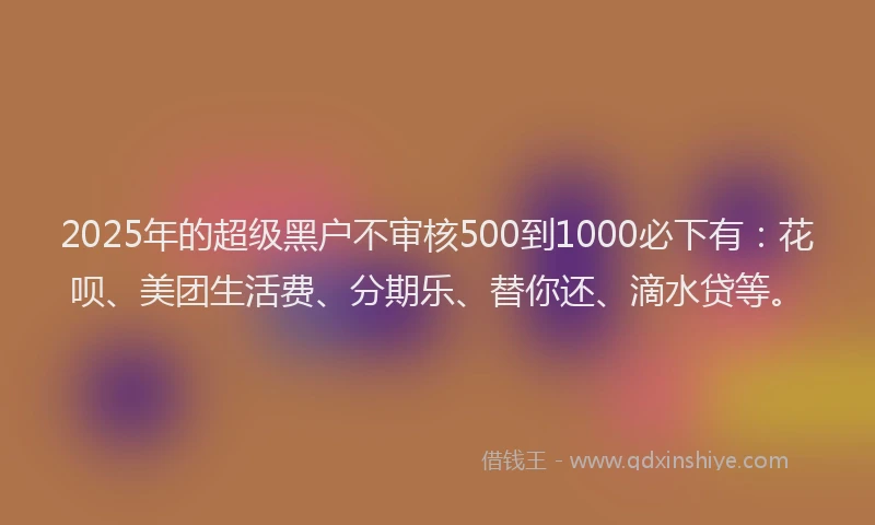 2025年的超级黑户不审核500到1000必下有：花呗、美团生活费、分期乐、替你还、滴水贷等。