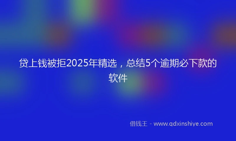 贷上钱被拒2025年精选，总结5个逾期必下款的软件