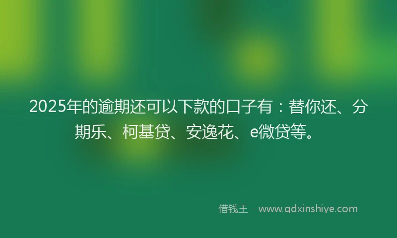 2025年的逾期还可以下款的口子有：替你还、分期乐、柯基贷、安逸花、e微贷等。