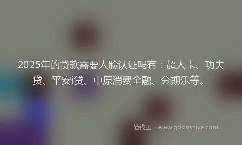 2025年的贷款需要人脸认证吗有：超人卡、功夫贷、平安i贷、中原消费金融、分期乐等。