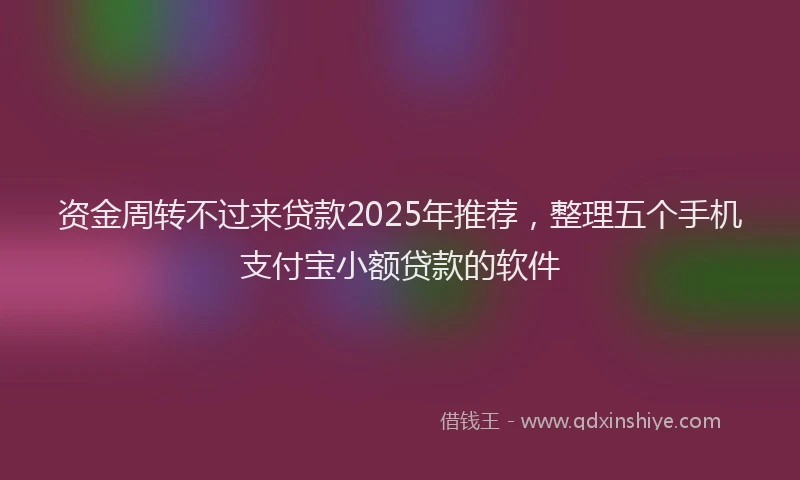 资金周转不过来贷款2025年推荐，整理五个手机支付宝小额贷款的软件