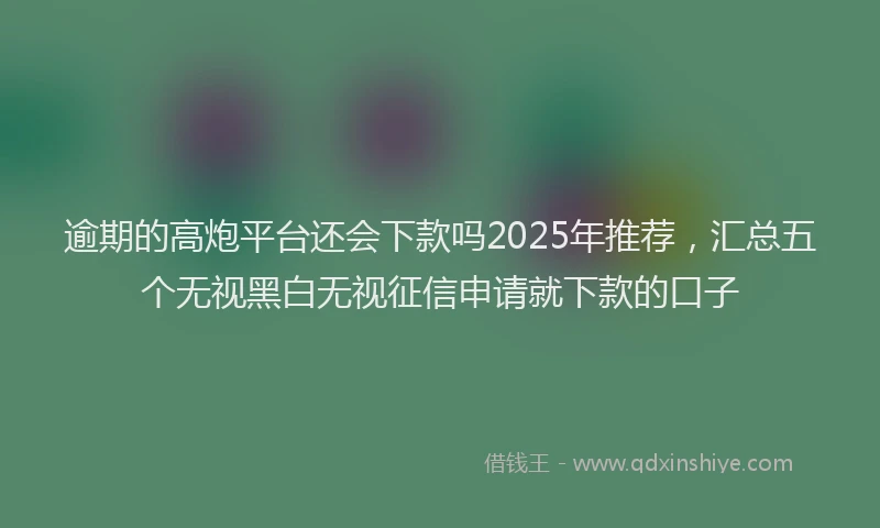 逾期的高炮平台还会下款吗2025年推荐，汇总五个无视黑白无视征信申请就下款的口子