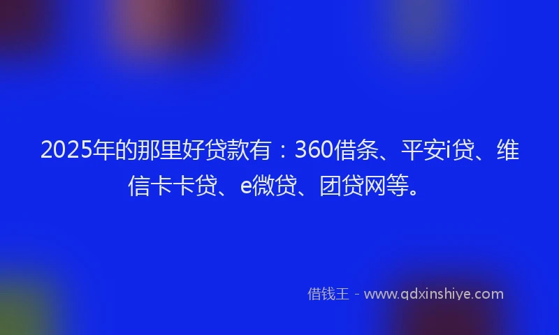 2025年的那里好贷款有：360借条、平安i贷、维信卡卡贷、e微贷、团贷网等。