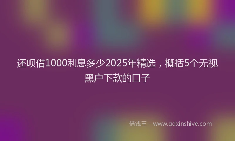 还呗借1000利息多少2025年精选，概括5个无视黑户下款的口子