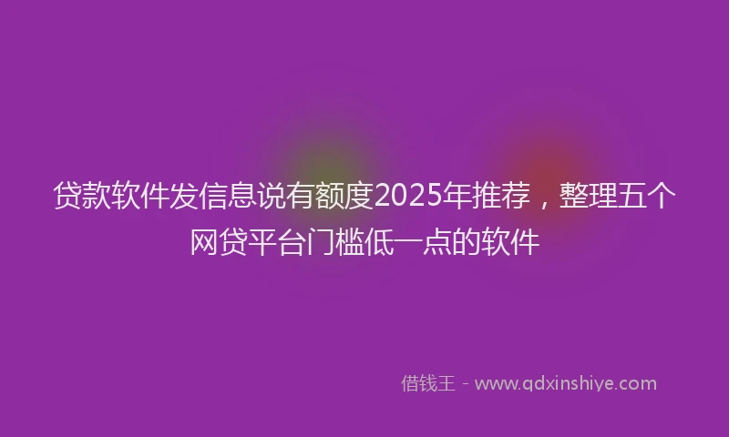 贷款软件发信息说有额度2025年推荐，整理五个网贷平台门槛低一点的软件