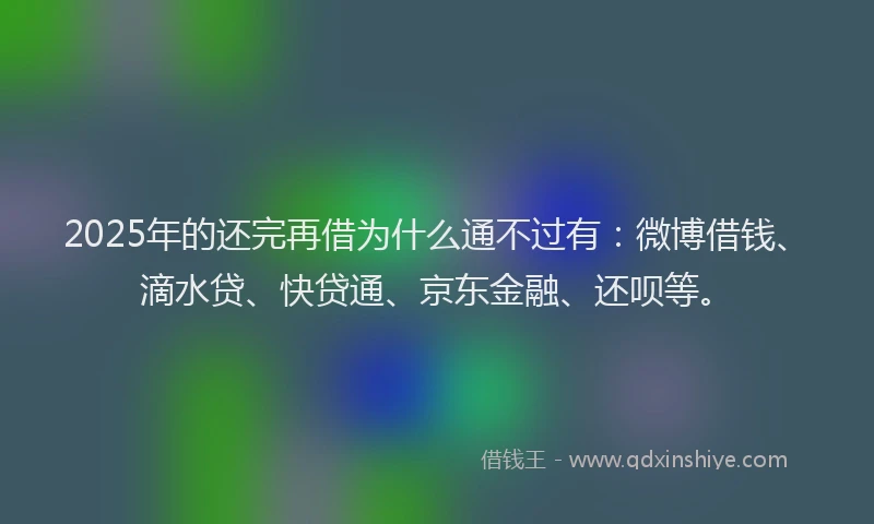 2025年的还完再借为什么通不过有：微博借钱、滴水贷、快贷通、京东金融、还呗等。