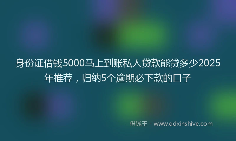 身份证借钱5000马上到账私人贷款能贷多少2025年推荐，归纳5个逾期必下款的口子