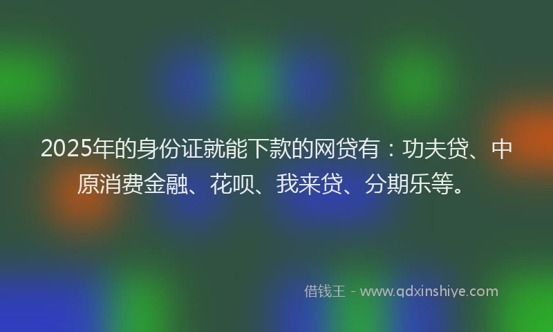 2025年的身份证就能下款的网贷有：功夫贷、中原消费金融、花呗、我来贷、分期乐等。