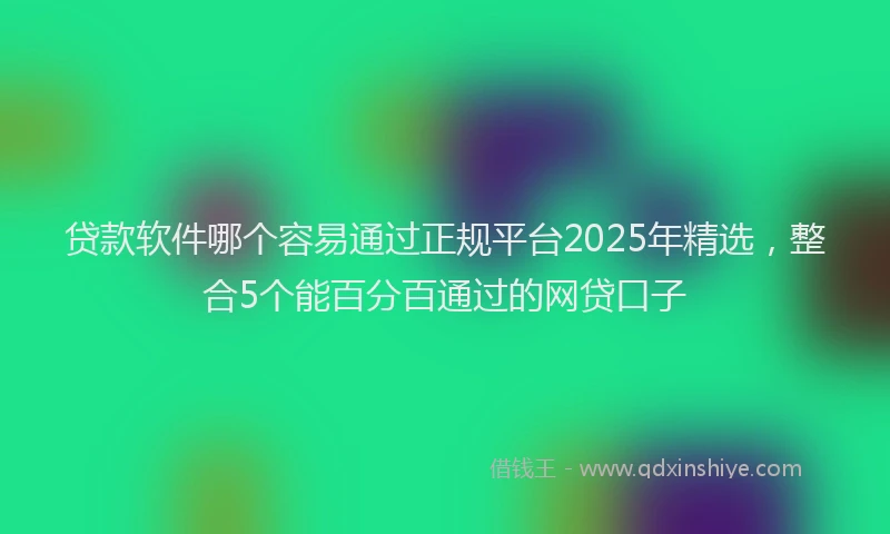 贷款软件哪个容易通过正规平台2025年精选，整合5个能百分百通过的网贷口子