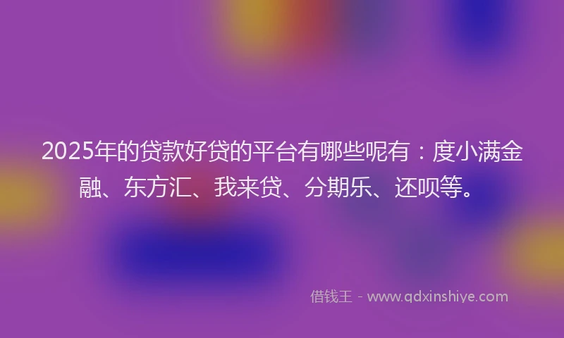 2025年的贷款好贷的平台有哪些呢有：度小满金融、东方汇、我来贷、分期乐、还呗等。