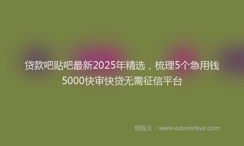 贷款吧贴吧最新2025年精选，梳理5个急用钱5000快审快贷无需征信平台