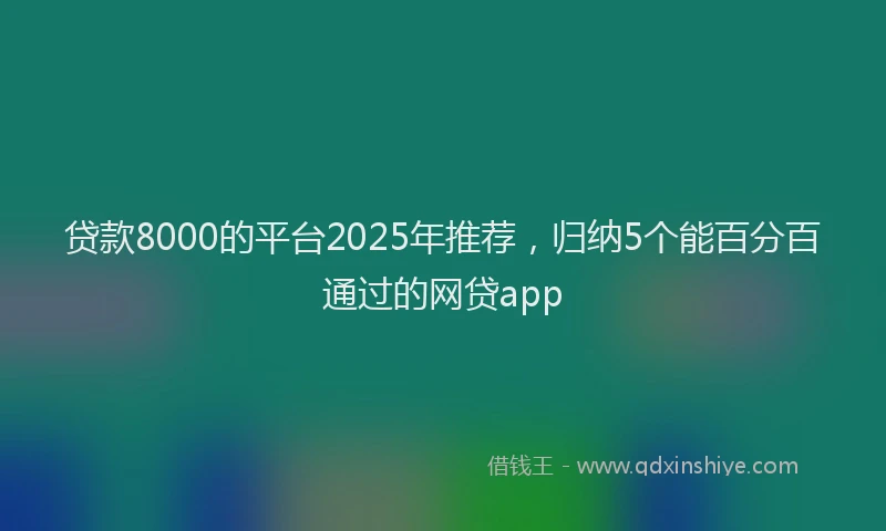 贷款8000的平台2025年推荐，归纳5个能百分百通过的网贷app