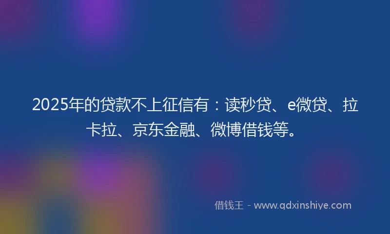 2025年的贷款不上征信有：读秒贷、e微贷、拉卡拉、京东金融、微博借钱等。