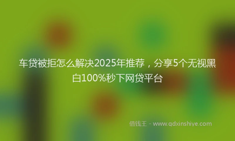 车贷被拒怎么解决2025年推荐，分享5个无视黑白100%秒下网贷平台