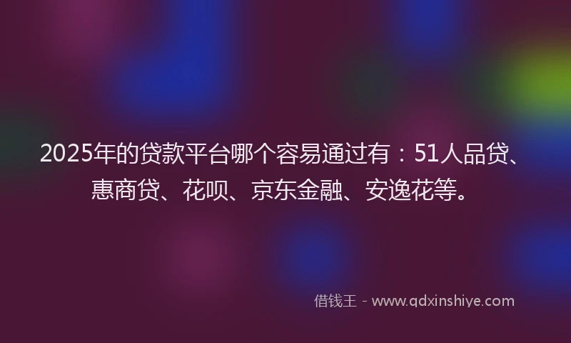 2025年的贷款平台哪个容易通过有：51人品贷、惠商贷、花呗、京东金融、安逸花等。