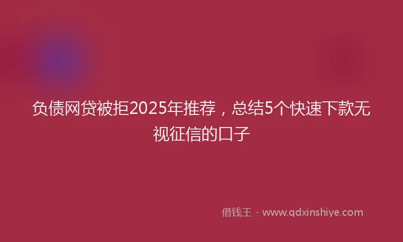 负债网贷被拒2025年推荐，总结5个快速下款无视征信的口子