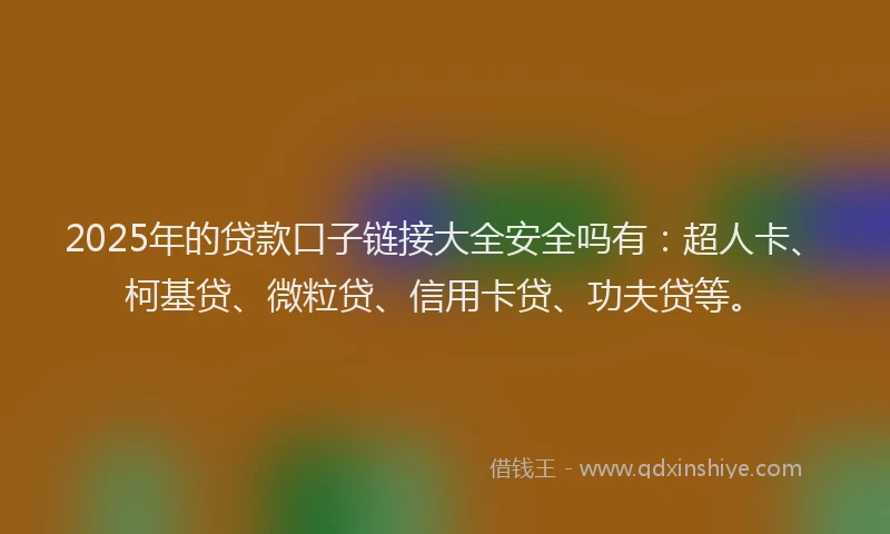 2025年的贷款口子链接大全安全吗有：超人卡、柯基贷、微粒贷、信用卡贷、功夫贷等。