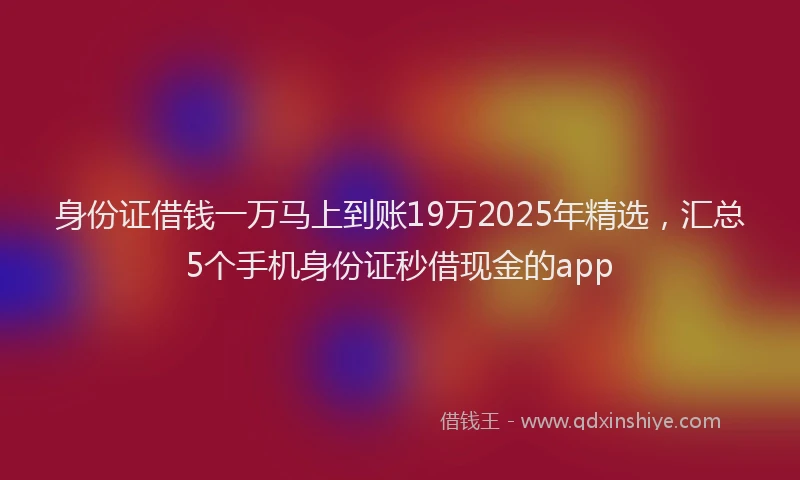 身份证借钱一万马上到账19万2025年精选，汇总5个手机身份证秒借现金的app