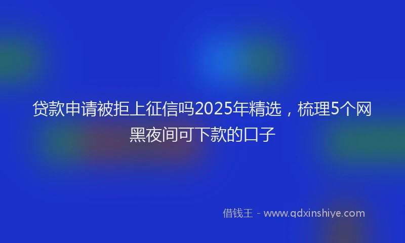 贷款申请被拒上征信吗2025年精选，梳理5个网黑夜间可下款的口子