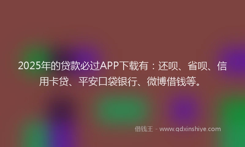 2025年的贷款必过APP下载有：还呗、省呗、信用卡贷、平安口袋银行、微博借钱等。