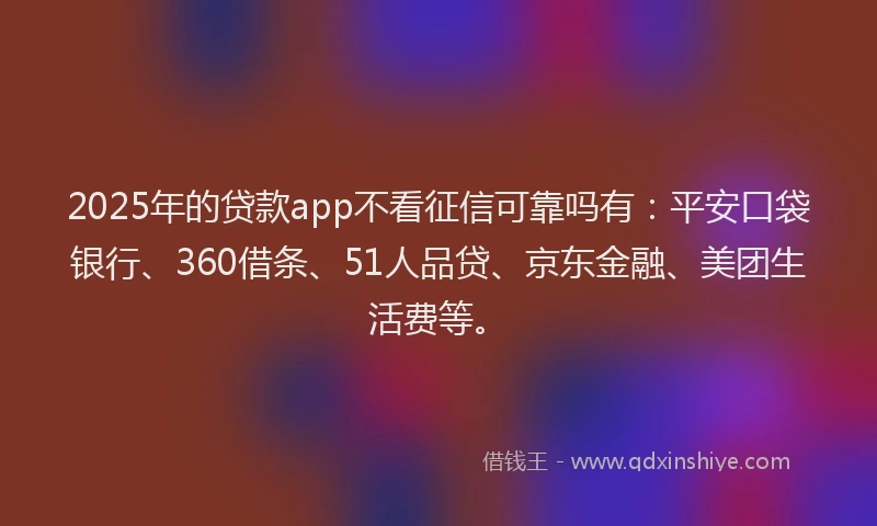 2025年的贷款app不看征信可靠吗有：平安口袋银行、360借条、51人品贷、京东金融、美团生活费等。