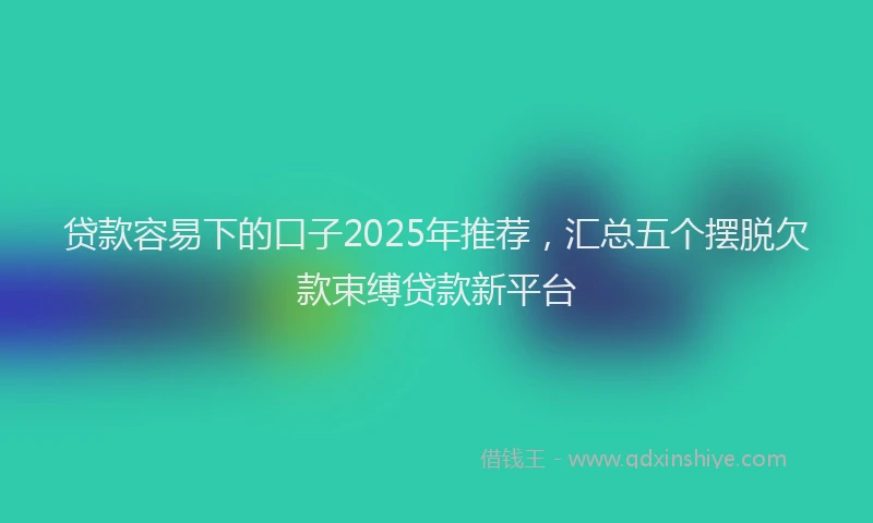贷款容易下的口子2025年推荐，汇总五个摆脱欠款束缚贷款新平台