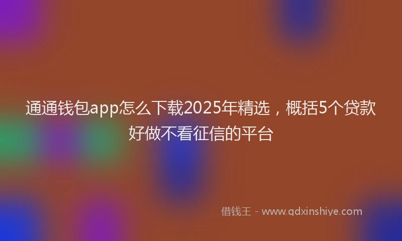 通通钱包app怎么下载2025年精选，概括5个贷款好做不看征信的平台