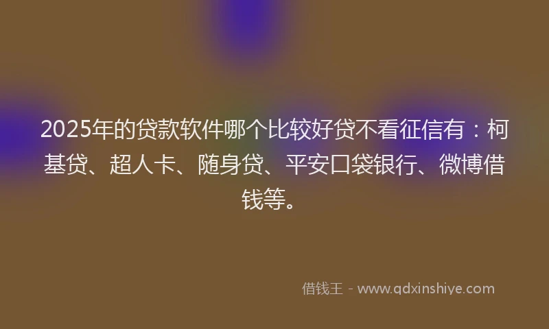 2025年的贷款软件哪个比较好贷不看征信有：柯基贷、超人卡、随身贷、平安口袋银行、微博借钱等。