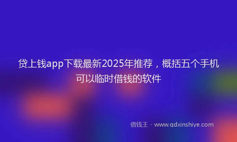 贷上钱app下载最新2025年推荐，概括五个手机可以临时借钱的软件