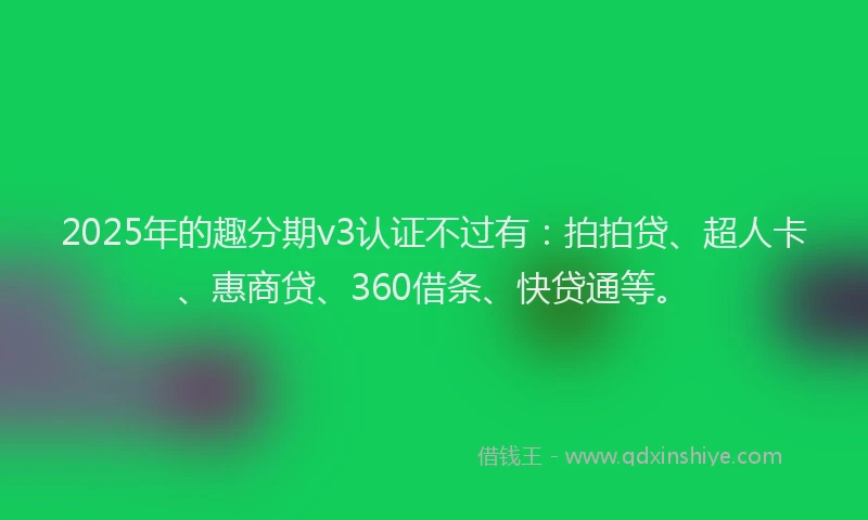 2025年的趣分期v3认证不过有：拍拍贷、超人卡、惠商贷、360借条、快贷通等。