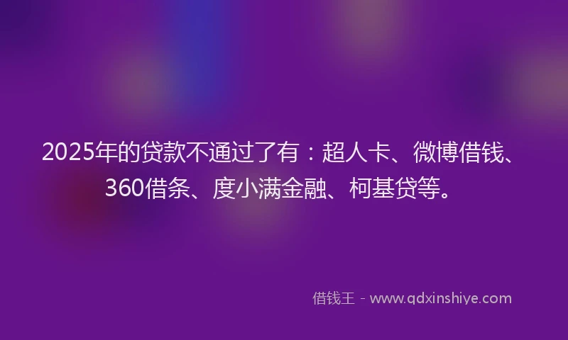 2025年的贷款不通过了有：超人卡、微博借钱、360借条、度小满金融、柯基贷等。