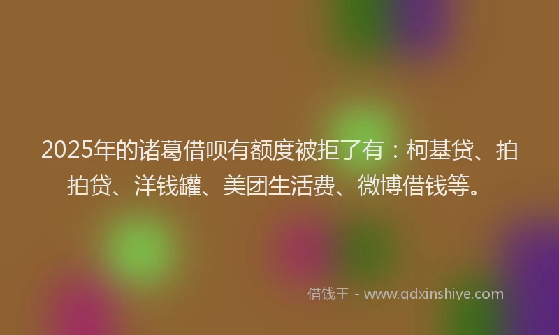 2025年的诸葛借呗有额度被拒了有：柯基贷、拍拍贷、洋钱罐、美团生活费、微博借钱等。