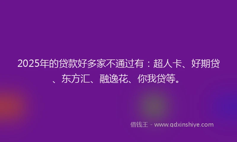 2025年的贷款好多家不通过有：超人卡、好期贷、东方汇、融逸花、你我贷等。