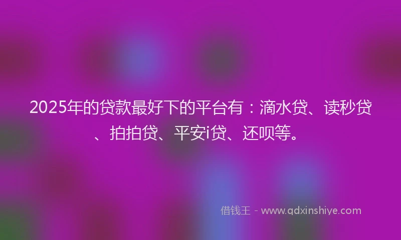 2025年的贷款最好下的平台有：滴水贷、读秒贷、拍拍贷、平安i贷、还呗等。