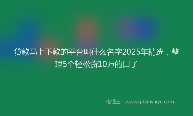 贷款马上下款的平台叫什么名字2025年精选，整理5个轻松贷10万的口子