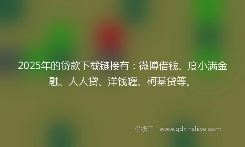 2025年的贷款下载链接有：微博借钱、度小满金融、人人贷、洋钱罐、柯基贷等。