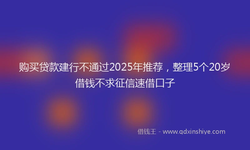 购买贷款建行不通过2025年推荐，整理5个20岁借钱不求征信速借口子