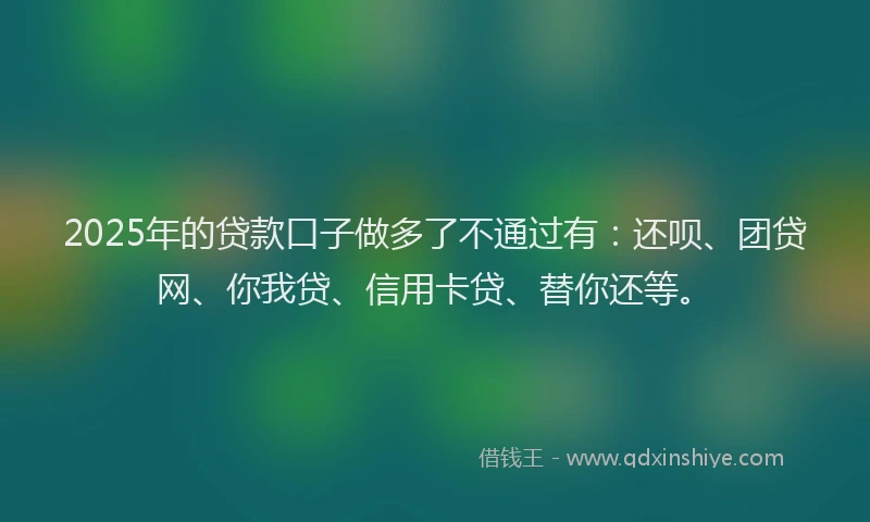 2025年的贷款口子做多了不通过有：还呗、团贷网、你我贷、信用卡贷、替你还等。